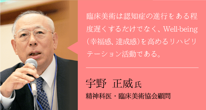 臨床美術は認知症の進行をある程度遅くするだけでなく、彼等のWell-being（幸福感、達成感）を高めるリハビリテーション活動である。宇野 正威 氏　ーオリーブクリニックお茶の水顧問医師ー